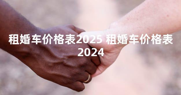 租婚车价格表2025 租婚车价格表2024